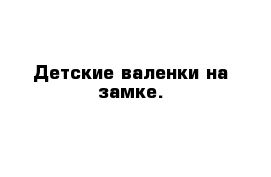 Детские валенки на замке.